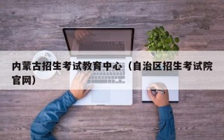 内蒙古招生考试教育中心（自治区招生考试院官网）