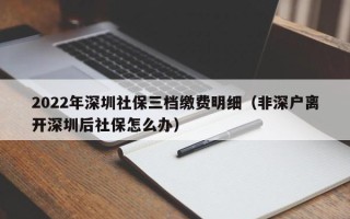 2022年深圳社保三档缴费明细（非深户离开深圳后社保怎么办）