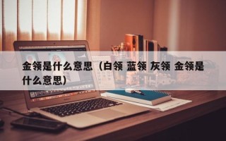 金领是什么意思（白领 蓝领 灰领 金领是什么意思）