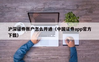 沪深证券账户怎么开通（中国证券app官方下载）