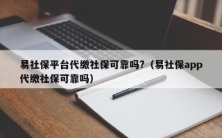 易社保平台代缴社保可靠吗?（易社保app代缴社保可靠吗）