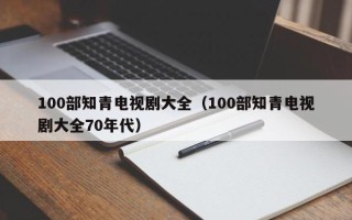 100部知青电视剧大全（100部知青电视剧大全70年代）