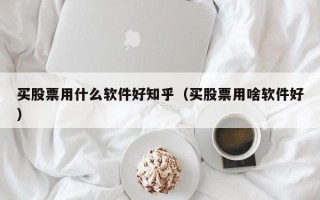 买股票用什么软件好知乎（买股票用啥软件好）