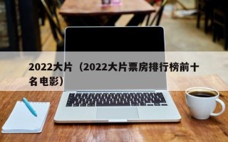 2022大片（2022大片票房排行榜前十名电影）