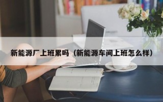 新能源厂上班累吗（新能源车间上班怎么样）