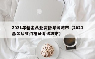 2021年基金从业资格考试城市（2021基金从业资格证考试城市）