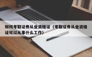 如何考取证券从业资格证（考取证券从业资格证可以从事什么工作）