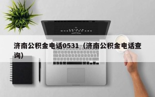 济南公积金电话0531（济南公积金电话查询）