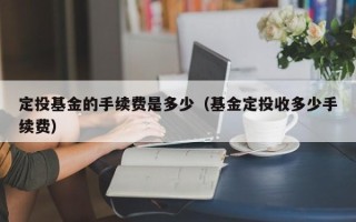 定投基金的手续费是多少（基金定投收多少手续费）