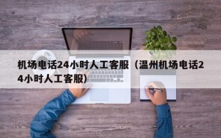 机场电话24小时人工客服（温州机场电话24小时人工客服）