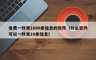 免费一秒发1000条信息的软件（什么软件可以一秒发10条信息）