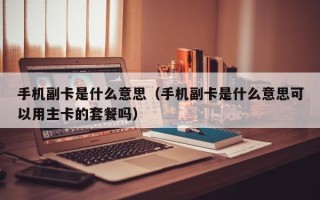 手机副卡是什么意思（手机副卡是什么意思可以用主卡的套餐吗）