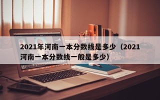 2021年河南一本分数线是多少（2021河南一本分数线一般是多少）