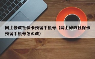 网上修改社保卡预留手机号（网上修改社保卡预留手机号怎么改）