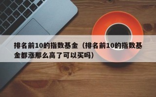 排名前10的指数基金（排名前10的指数基金都涨那么高了可以买吗）