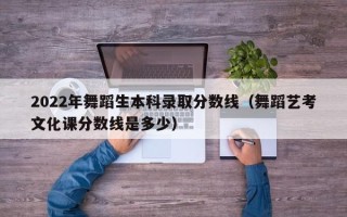 2022年舞蹈生本科录取分数线（舞蹈艺考文化课分数线是多少）