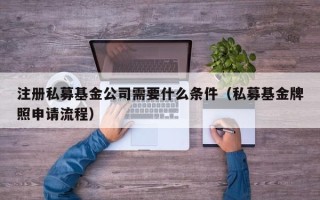 注册私募基金公司需要什么条件（私募基金牌照申请流程）