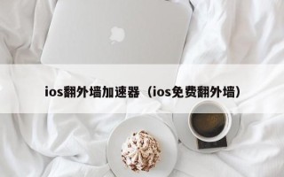 ios翻外墙加速器（ios免费翻外墙）