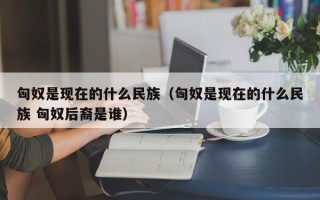 匈奴是现在的什么民族（匈奴是现在的什么民族 匈奴后裔是谁）