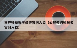 营养师证报考条件官网入口（心理咨询师报名官网入口）