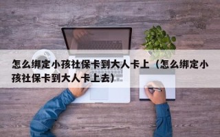 怎么绑定小孩社保卡到大人卡上（怎么绑定小孩社保卡到大人卡上去）