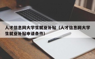 人才信息网大学生就业补贴（人才信息网大学生就业补贴申请条件）