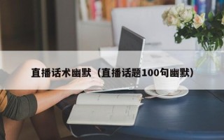 直播话术幽默（直播话题100句幽默）