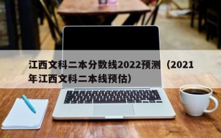 江西文科二本分数线2022预测（2021年江西文科二本线预估）