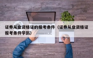 证券从业资格证的报考条件（证券从业资格证报考条件学历）