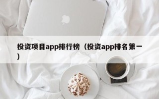 投资项目app排行榜（投资app排名第一）