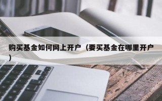 购买基金如何网上开户（要买基金在哪里开户）