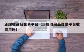 正规收藏品交易平台（正规收藏品交易平台收费用吗）