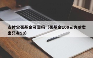 支付宝买基金可靠吗（买基金100元为啥卖出只有58）