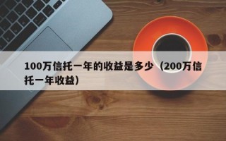 100万信托一年的收益是多少（200万信托一年收益）