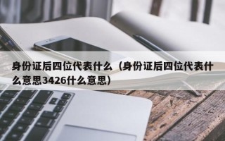 身份证后四位代表什么（身份证后四位代表什么意思3426什么意思）