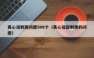 真心话刺激问题500个（真心话超刺激的问题）