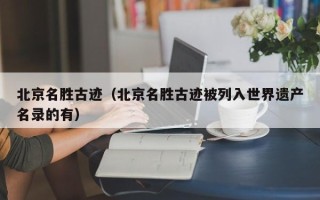 北京名胜古迹（北京名胜古迹被列入世界遗产名录的有）