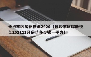 长沙学区房新楼盘2020（长沙学区房新楼盘202111月房价多少钱一平方）