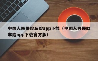 中国人民保险车险app下载（中国人民保险车险app下载官方版）