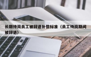 长期待岗员工被辞退补偿标准（员工待岗期间被辞退）