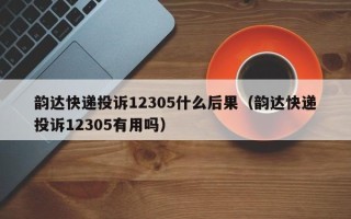 韵达快递投诉12305什么后果（韵达快递投诉12305有用吗）