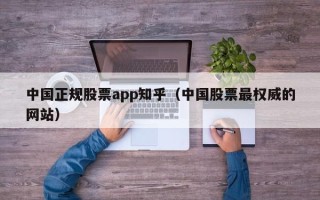 中国正规股票app知乎（中国股票最权威的网站）