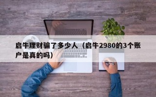 启牛理财骗了多少人（启牛2980的3个账户是真的吗）