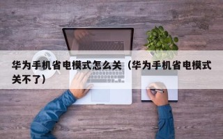 华为手机省电模式怎么关（华为手机省电模式关不了）