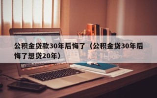 公积金贷款30年后悔了（公积金贷30年后悔了想贷20年）