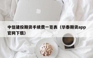 中信建投期货手续费一览表（华泰期货app官网下载）