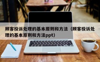 顾客投诉处理的基本原则和方法（顾客投诉处理的基本原则和方法ppt）