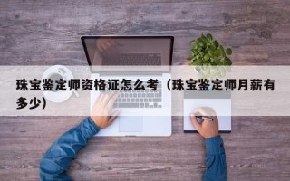 珠宝鉴定师资格证怎么考（珠宝鉴定师月薪有多少）