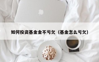 如何投资基金金不亏欠（基金怎么亏欠）