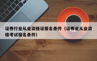 证券行业从业资格证报名条件（证券业从业资格考试报名条件）